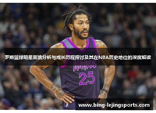 罗斯篮球明星面貌分析与成长历程探讨及其在NBA历史地位的深度解读